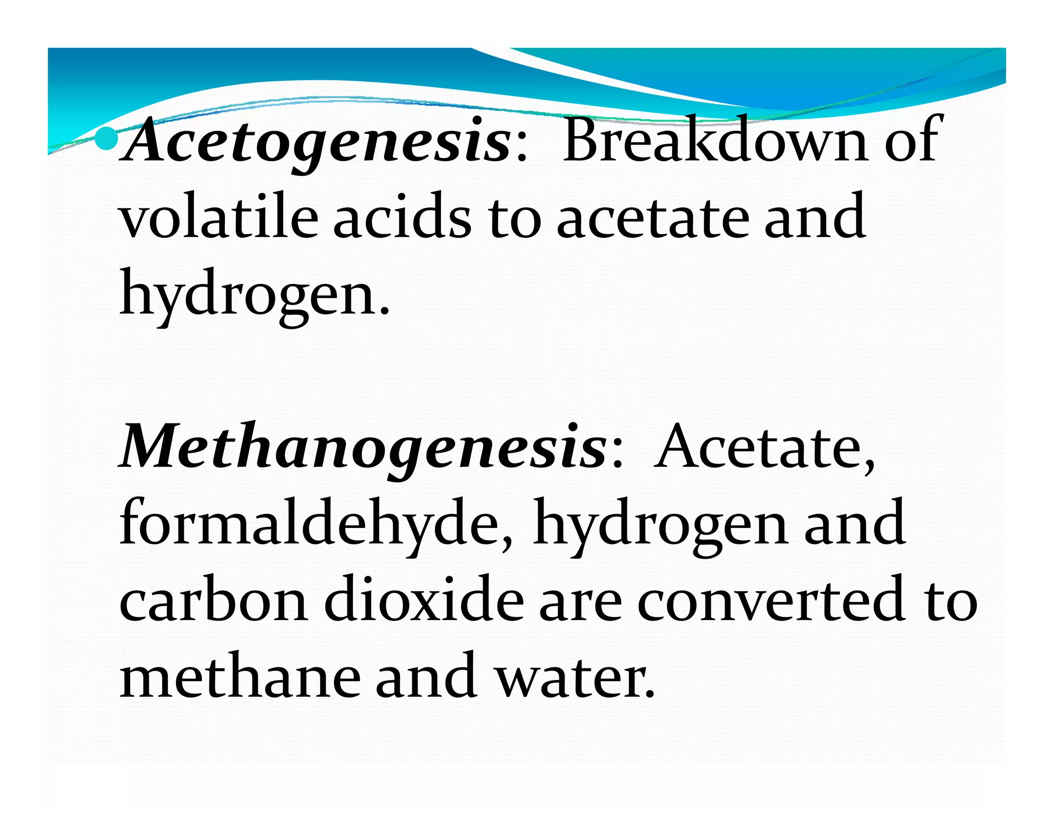 Acetogenesis: Breakdown of Acetogenesis: Breakdown of 
volatile acids to acetate and 
hydrogen. 
Methanogenesis: Acetate  Methanogenesis: Acetate, 
formaldehyde, hydrogen and 
carbon dioxide are converted to 
th   d  t  methane and water. 
 