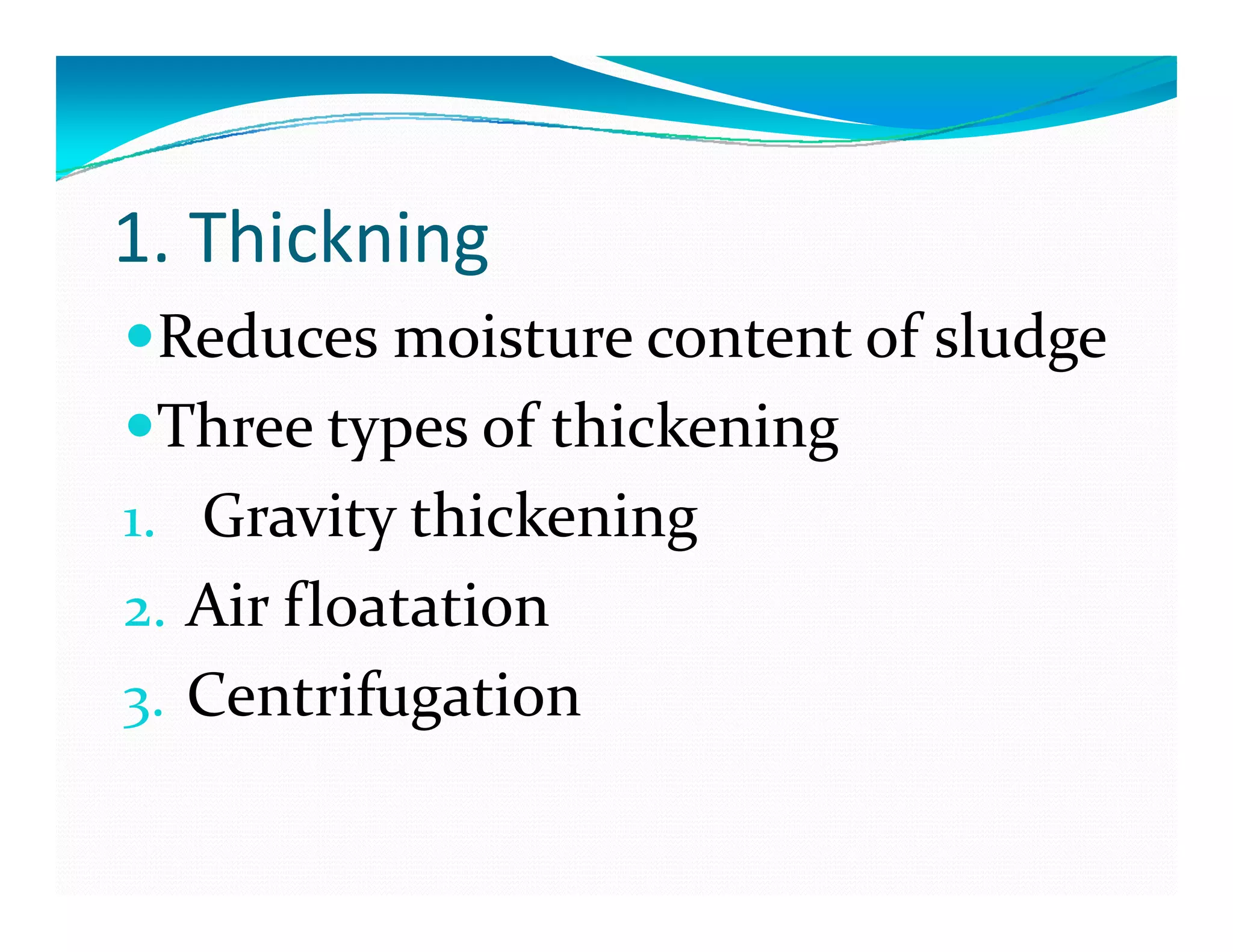 1. Thickning
Reduces moisture content of sludge
Th  t   f thi k iThree types of thickening
1. Gravity thickening1. Gravity thickening
2. Air floatation
3. Centrifugation
 