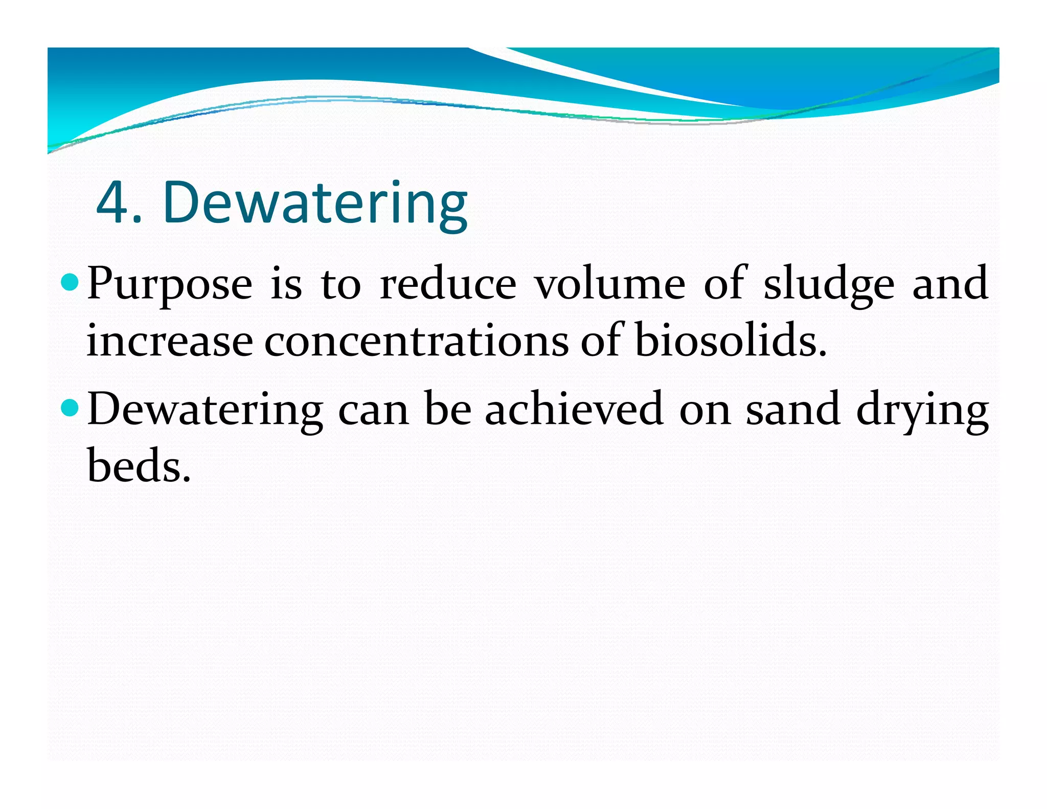 4. Dewatering
Purpose is to reduce volume of sludge and
increase concentrations of biosolids.increase concentrations of biosolids.
Dewatering can be achieved on sand drying
b dbeds.
 