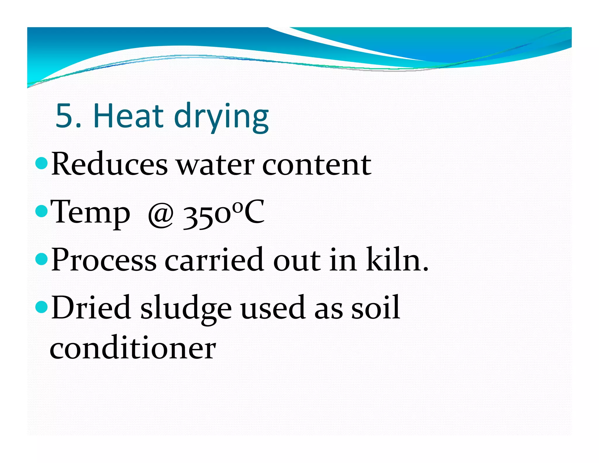 5. Heat drying
Reduces water content
T      C Temp  @ 350oC 
Process carried out in kilnProcess carried out in kiln.
Dried sludge used as soil g
conditioner
 