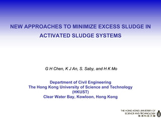 NEW APPROACHES TO MINIMIZE EXCESS SLUDGE IN
ACTIVATED SLUDGE SYSTEMS
G H Chen, K J An, S.G H Chen, K J An, S. SabySaby, and H K Mo, and H K Mo
Department of Civil Engineering
The Hong Kong University of Science and Technology
(HKUST)
Clear Water Bay, Kowloon, Hong Kong
 