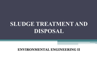 SLUDGE TREATMENT AND
DISPOSAL
ENVIRONMENTAL ENGINEERING II
 