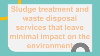 Sludge treatment and
waste disposal
services that leave
minimal impact on the
environment
 