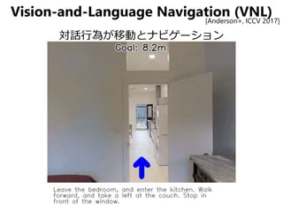 Vision-and-Language Navigation (VNL)
対話行為が移動とナビゲーション
[Anderson+, ICCV 2017]
 