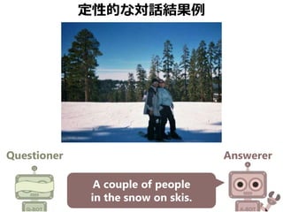 定性的な対話結果例
Questioner Answerer
A couple of people
in the snow on skis.
 