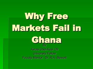 Why Free Markets Fail in Ghana By Kwasi Osei-Kusi ‘09 University Fellow Faculty Mentor:  Dr. R.A. Blewett 