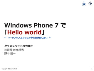 Windows Phone 7 で
    ｢Hello world｣
    〜 マークアップエンジニアから抜け出したい 〜



    クラスメソッド株式会社
    技術部 Web担当
    野中 ⿓⼀




Copyright © Classmethod.      1
 