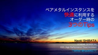 ベアメタルインスタンスを
快適に利用する
オーダー時の
3つのTips
Naoki SHIBATA
XTREME DESIGN Inc.
CEO, High Performance Cloud Architect
Twitter:@naoki4277
 