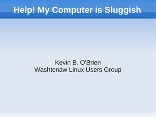 Help! My Computer is Sluggish




          Kevin B. O'Brien
    Washtenaw Linux Users Group
 