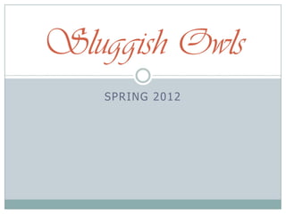Sluggish Owls
    SPRING 2012
 