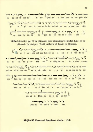 '|'2
t-))t .-) ).-,.-.€^ AS-,-,-,R-Q)) -,
_,
cu da rul tA mI du i ri lor A
O"n tru a cea sta sd ver $ind sfin
r^l'r-
t-.-) ; 6 t-.t.-.t-,t)
_/
ti td
)Y
$i pur 6 toa re de lu mi nd po me ni rea voa strd
T
6-c,t<1t-)) A)'-.-,)-))r- )) 6
i ce rem tu *i)/ ,; ffp"r, tru Yu. teleX ;. I
Stitu LSudati-L pe El in chimvale bine rdsunfltoare; ldudati-L pe El in
chimvale de strigare. Toati suflarea sd laude pe Domnul.
--
t- t) ) t- t---> Q) ) ) - -.
-. Q- ) -- .
- -
I E
i
Bt se ri ca )/rt a cea dum ne ze ia sc6 a rd ffin du ,"
I
l-*t--a-it
(-
-
l--t- )
- F')
) o Q- -) )
IN t- ) t-- ) )
-/
t" mi

{ rU qi ce Y ,cA
}
in chip de ste le a v6nd a cum
1) ) )g ; 6 -) 1t--,-,J )t_.q-)) ) )---t-^-s
mi nu ni le voa sffe
ft
ce le de mdn tu i re qi ca un soa re lu mi
-! AS>-,-r,-,t-t-t-)f--,I-.-- i 6 t) )
n_-r-
nos
dt
do- ne ze ias c6 lu cra rea vin de cd ri lor ^ Cos ma
t-t- e- -> -)

-
prea fe ri ci te gi Da mi a ne po me ni tu l.
I
-) )t-
I.-,q.----
;
*
slu gi le Dom nu lui qi ru gd tori
or
,/
pen tru su
)))-r ))
.y
fle te le noa stre.
Slujba Sf. Cosma si Damian - r iulie C.T.
 
