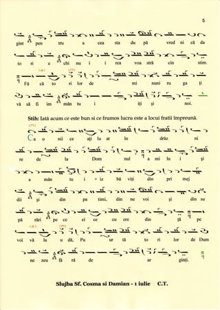 5
q3^
^
q.< { $. ))1_..-Ji) ):. eJI. cS.-)c
F =->
ol
gmr pen tru a cea sta du Pd vred ni cd da
t- '{ )i-
=c;t^
e--'J)S
--))r[
))c:---')=
n
to ri e
or
chi nu i i rea voa strd cin stim.
(ai
-
Ti
-, - r ?  r F r-
---I_);
jt ))--:A))d S)S.):.
q _/
 z,
I
FA ci to ri lor de mi nuni ru ga li
Q) )=t-I- A+
..-:{.
v[ sd fi im A *an tu i iti gi noi.
a
Stih: Iatd acum ceestebun si cefrumos lucru estea locui fratii im prenna
i i-"i i
t-
< -: S^)i.. t- 11t--1
r -/
La u nii ce ati lu
-----
5.  -:.--' -l t--r
---,S'S'.-_
-s
,t

q
--t->
re de la Dom nul 'a mi lu i qi
+- b t ) )=:i 1 J- t- u t--- -) )t-+-/
)*=.[,t=-{ $.- { <..,- )
tu i +iz bA viji din
drLz nl
pn meJ
(--5r)C
gi din su
lnal
man
€^ ^ t- { ='[ ))c..-d ) )*i.
tr -?-->
rr. dt
dii
v(
gi din pa timi, din ne
S>r[
-r
voi
t-
tl.
-l
pd
t r) F r t-
-r---L_- i i 1))-=lE. )xX, S-)=.lL>i- Q)/-Jt
voi vd la u dA, Pu ur te to ri lor de Dum
'-fJF
) ^c^ Ai;S.)-.-
r )>S.;i: )=
A-- Y r
ne zev ft rd de ar ginli.
7N
q
Slu.iba Sf. Cosma si Damian - r iulie C.T.
 