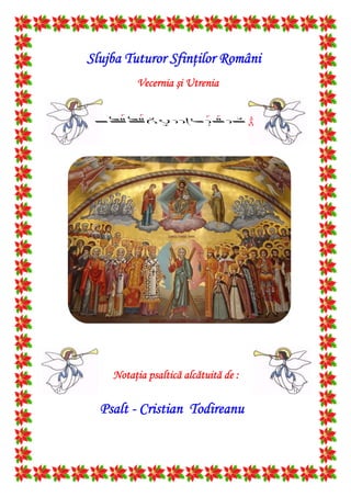 Slujba Tuturor Sfinţilor Români
Vecernia şi Utrenia
Notaţia psaltică alcătuită de :
Psalt - Cristian Todireanu

 