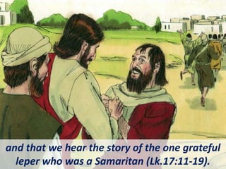 and that we hear the story of the one grateful
leper who was a Samaritan (Lk.17:11-19).
 
