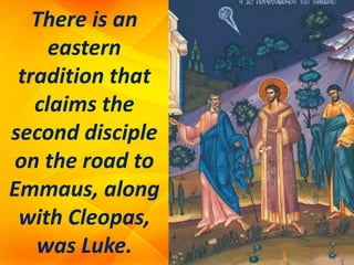 There is an
eastern
tradition that
claims the
second disciple
on the road to
Emmaus, along
with Cleopas,
was Luke.
 