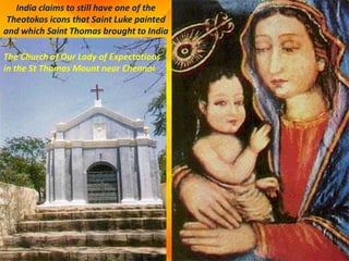 India claims to still have one of the
Theotokos icons that Saint Luke painted
and which Saint Thomas brought to India
The Church of Our Lady of Expectations
in the St Thomas Mount near Chennai
 