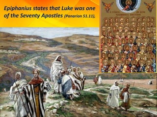 Epiphanius states that Luke was one
of the Seventy Apostles (Panarion 51.11),
 
