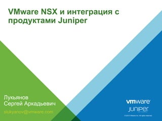 © 2015 VMware Inc. All rights reserved.
VMware NSX и интеграция с
продуктами Juniper
Лукьянов
Сергей Аркадьевич
slukyanov@vmware.com
 