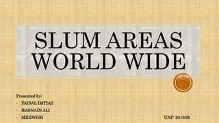 SLUM AREAS
WORLD WIDE
Presented by:
• FAISAL IMTIAZ
• HASNAIN ALI
• MEHWISH UAF: 2019/20
 