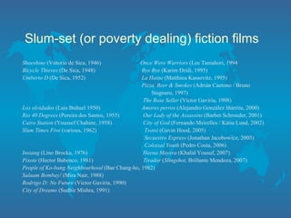 Slum-set (or poverty dealing) fiction films ,[object Object],[object Object],[object Object],[object Object],[object Object],[object Object],[object Object],[object Object],[object Object],[object Object],[object Object],[object Object],[object Object],[object Object],[object Object],[object Object],[object Object],[object Object]