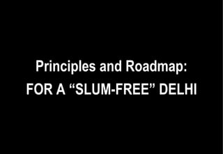 Principles and Roadmap:
FOR A “SLUM-FREE” DELHI
 