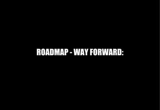 ROADMAP - WAY FORWARD:
 