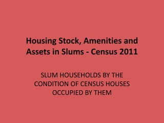 Housing Stock, Amenities and
Assets in Slums - Census 2011
SLUM HOUSEHOLDS BY THE
CONDITION OF CENSUS HOUSES
OCCUPIED BY THEM
 
