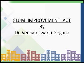 SLUM IMPROVEMENT ACT
By
Dr. Venkateswarlu Gogana
 