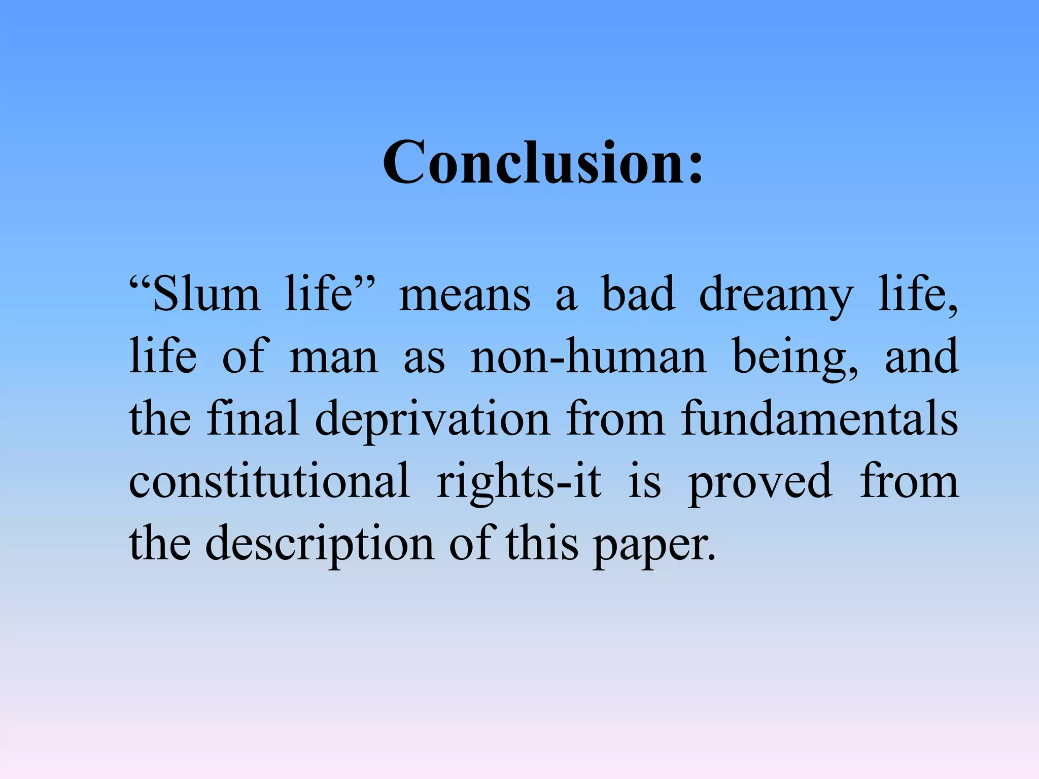 Conclusion:
“Slum life” means a bad dreamy life,
life of man as non-human being, and
the final deprivation from fundamentals
constitutional rights-it is proved from
the description of this paper.

 