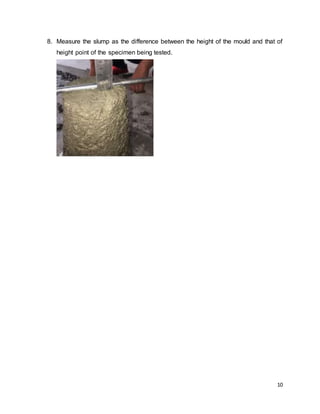 10
8. Measure the slump as the difference between the height of the mould and that of
height point of the specimen being tested.
 