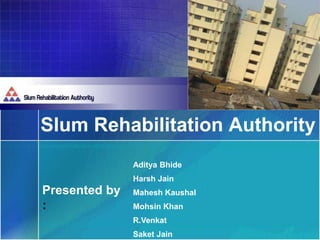 Slum Rehabilitation Authority
Aditya Bhide
Harsh Jain
Mahesh Kaushal
Mohsin Khan
R.Venkat
Saket Jain
Presented by
:
 