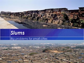 Slums
Big problems for small cities
 