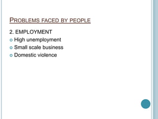 PROBLEMS FACED BY PEOPLE
2. EMPLOYMENT
 High unemployment
 Small scale business
 Domestic violence
 