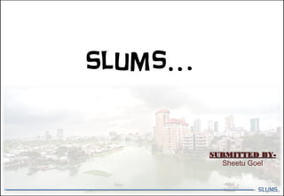 SLUMS..
Slums…
SUBMITTED BY-SUBMITTED BY-
Sheetu Goel
 