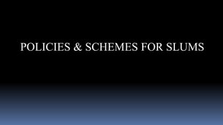 POLICIES & SCHEMES FOR SLUMS
 
