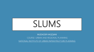 SLUMS
MUDASSIR HAQQANI
COURSE: URBAN AND REGIONAL PLANNING
NATIONAL INSTITUTE OF URBAN INFRASTRUCTURE PLANNING
 