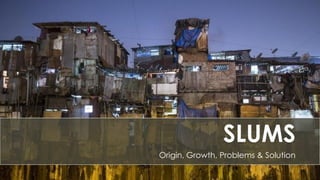 SLUMS
Origin, Growth, Problems & Solution
 