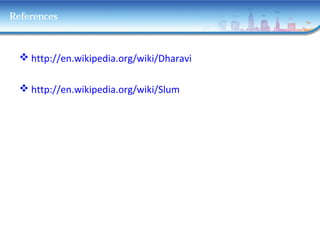 References
 http://en.wikipedia.org/wiki/Dharavi
 http://en.wikipedia.org/wiki/Slum
 