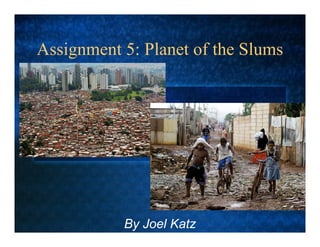 Assignment 5: Planet of the Slums




           By Joel Katz
 