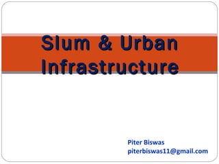 Slum & UrbanSlum & Urban
InfrastructureInfrastructure
Piter Biswas
piterbiswas11@gmail.com
 