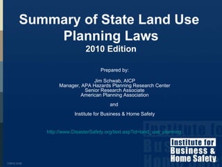 Prepared by: Jim Schwab, AICP Manager, APA Hazards Planning Research Center Senior Research Associate American Planning Association and  Institute for Business & Home Safety http://www.DisasterSafety.org/text.asp?id=land_use_planning   Summary of State Land Use  Planning Laws 2010 Edition 