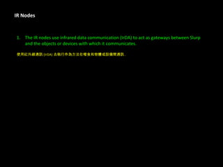 IR Nodes The IR nodes use infrared data communication (IrDA) to act as gateways between Slurp  and the objects or devices with which it communicates.  使用紅外線通訊 (IrDA) 去執行作為方法在啜食和物體或設備間通訊 . 
