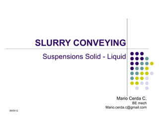 SLURRY CONVEYING
            Suspensions Solid - Liquid




                                     Mario Cerda C.
                                              BE mech
                               Mario.cerda.c@gmail.com
06/05/12
 