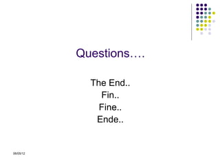 Questions….

             The End..
               Fin..
               Fine..
              Ende..


06/05/12
 