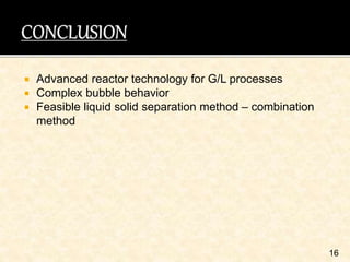  Advanced reactor technology for G/L processes
 Complex bubble behavior
 Feasible liquid solid separation method – combination
method
16
 