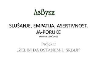 SLUŠANJE, EMPATIJA, ASERTIVNOST,
JA-PORUKE
TRENING ZA UČENIKE
Projekat
„ŽELIM DA OSTANEM U SRBIJI“
 