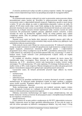 „Projekt współfinansowany ze środków Europejskiego Funduszu Społecznego”
11
Rys. 4. Tworzenie klina smarującego w poprzecznym łożysku ślizgowym. A – położenie spoczynkowe,
B, C – kolejne fazy rozruchu; tworzenie się klina smarującego, D – faza ustabilizowanej pracy łożyska
[7]
Dalszy obrót wału powoduje przemieszczenie klina smarującego zgodnie z kierunkiem
obrotu wału i jednoczesne przemieszczenie środka obrotu na drugą ze ścian panwi (rys. 4C).
Przy pewnych obrotach wału klin smarujący rozłoży się w miarę równomiernie tak, że
obracający się wał nie będzie dotykać żadnej ze ścian panwi (rys. 4.D).
Model smarowania hydrodynamicznego poprzecznego łożyska ślizgowego,
z zaznaczeniem sił występujących podczas obrotu wału, przedstawia rys. 5. Na rysunku
zaznaczono siły występujące w poprzecznym łożysku ślizgowym we wzdłużnym przekroju
panwi (rys 5.A) i w przekroju poprzecznym (rys 5.B). W wyniku działania siły wyporu klina
smarującego, wał zostaje uniesiony. Środek obrotu wału tylko nieznacznie jest
przemieszczony względem geometrycznej osi panwi. W smarowaniu hydrodynamicznym siła
wyporu, unosząca wał łożyska, powstaje samoistnie w rezultacie ruchu współpracujących
wzajemnie przemieszczających się powierzchni wału i panwi. Przedstawiona zasada
smarowania hydrodynamicznego dobrze tłumaczy fakt, że wał zużywa się na całej
powierzchni walca, natomiast panew zużywa się tylko na powierzchni ograniczonej
odcinkiem X-Y-Z. Jest to istotna wada tego rodzaju smarowania. Mimo tej wady, ze względu
na prostotę rozwiązań konstrukcyjnych, jest to najczęściej stosowany sposób smarowania.
W szczególnych przypadkach jest stosowane tzw. smarowanie hybrydowe. Smarowanie
hybrydowe polega na jednoczesnym smarowaniu hydrostatycznym i hydrodynamicznym.
Łączy ono zalety obu rodzajów smarowania, jednak w tym przypadku rozwiązania
konstrukcyjne są bardziej skomplikowane. W niektórych rozwiązaniach konstrukcyjnych
maszyn smarowanie hybrydowe jest stosowane tylko w okresie rozruchu maszyny, następnie
po osiągnięciu warunków smarowania hydrodynamicznego, urządzenia zapewniające
smarowanie hydrostatyczne są wyłączane.
 