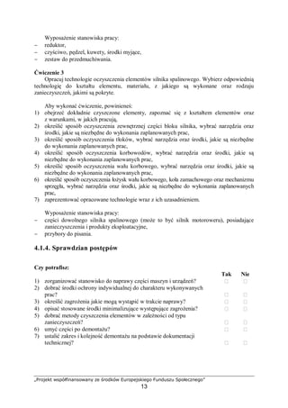 „Projekt współfinansowany ze środków Europejskiego Funduszu Społecznego”
13
Tabela 1. Elementarne procesy trybologiczne
Ubytek
materiału
Przemieszczenia
materiału
Nieciągłości
materiału
Narosty
Zmiany
struktury
geometrycznej
powierzchni
Zmiany składu
chemicznego
mikroskrawanie,
odrywanie
nierówności,
kruche
odłupywanie,
złuszczanie,
bruzdowanie,
polerowanie,
wgniot
rysy
powierzchniowe,
pękanie wgłębne
namazanie,
przeciwciała,
błony
tlenkowe,
osady
zgniot,
kierunkowe
przesunięcia
struktury,
przemiany
fazowe
nowe składniki,
tlenki
powierzchniowe
Zużycie ścierne powstaje wtedy, gdy ubytek materiału w warstwie wierzchniej jest
spowodowany oddzielaniem cząstek wskutek mikroskrawania, rysowania lub bruzdowania.
Taki proces powstaje wtedy, gdy w obszarach tarcia współpracujących elementów znajdują
się luźne lub utwierdzone cząstki ścierniwa albo wystające nierówności twardszego materiału,
które spełniają rolę umiejscowionych mikroostrzy. Analogicznie będą działać utlenione
produkty zużycia w obszarze tarcia.
Adhezją czyli przyleganiem nazywamy łączenie się powierzchni dwóch różnych ciał na
skutek przyciągania międzycząsteczkowego. Przykładami adhezji są: klejenie, spawanie,
galwaniczne nakładanie warstw metalicznych.
Zużycie adhezyjne występuje w obszarach plastycznego odkształcenia warstwy
wierzchniej, a zwłaszcza w najwyższych wierzchołkach chropowatości. Powstają wówczas
lokalne sczepienia metaliczne powierzchni trących i niszczenie tych połączeń wraz
z odrywaniem cząstek metalu lub jego rozmazywaniem na powierzchniach tarcia.
Zużycie adhezyjne występuje przy tarciu ślizgowym przy małych prędkościach i dużych
naciskach jednostkowych na obszarach powierzchni styku współpracujących elementów.
Warunkiem występowania zużycia adhezyjnego jest zbliżenie współpracujących elementów
na odległość zasięgu działania sił przyciągania międzycząsteczkowego. Zużycie adhezyjne
występuje przy styku dwóch powierzchni metalicznych, gdy stykają się metale jednoimienne,
charakteryzujące się dużym powinowactwem chemicznym.
Scuffingiem nazywamy gwałtowne zużycie elementów spowodowane przerywaniem
warstwy substancji smarownej pod odpowiednio dużym obciążeniem. Charakteryzuje się ono
zjawiskiem zespawywania i rozrywania połączeń wierzchołków nierówności zachodzącym
w mikroobszarach styku. Proces łączenia współpracujących elementów poprzez punktowe
spawanie następuje pod wpływem ciepła powstałego w wyniku tarcia.
W warunkach takich wytwarza się duża ilość ciepła, która jest zależna od wartości
obciążenia i prędkości względnej. Scuffing jest zatem skutkiem szczególnie gwałtownego
zaczepiania nierówności powierzchni w warunkach, gdy warstwa olejowa istnieje lub jest
zbyt cienka w stosunku do wysokości nierówności.
Scuffing przyjmuje różne formy określane jako lekki, umiarkowany i intensywny.
W przypadkach szczególnie ciężkich warunków pracy obserwuje się nawet oznaki
zadzierania powierzchni.
Zużyciem przez utlenianie nazywa się proces niszczenia warstwy wierzchniej elementów
metalowych przy tarciu wskutek oddzielenia warstewek tlenków powstałych w wyniku
przedostawania się tlenu atmosferycznego do obszarów tarcia, wnikanie tlenu w odkształcone
plastycznie i sprężyście elementy maszyn. Ten rodzaj zużycia występuje wtedy, gdy
intensywność tworzenia warstewek tlenków jest większa od intensywności niszczenia
powierzchni przez ścieranie. Zużycie przez utlenianie występuje przy tarciu ślizgowym
i tocznym.
 