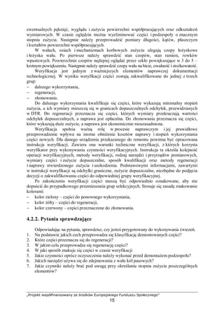 „Projekt współfinansowany ze środków Europejskiego Funduszu Społecznego”
15
Cykliczność drgań i związana z nimi amplituda wzajemnych przemieszczeń powoduje, że
zużycie przez fretting ma charakter zmęczeniowo-ścierny (drgania powodują zjawiska
zmęczeniowe, a minimalne przemieszczenia – zjawiska ścierania). „Czysty” fretting, przy
którym nie ma zmian chemicznych powierzchni, zachodzi bardzo rzadko i występuje jedynie
w przypadku kontaktu metali szlachetnych lub też przy wysokiej próżni oraz w atmosferze
obojętnych gazów (hel, neon, argon), gdy nie zawierają one wilgoci.
Jeżeli występuje kontakt z aktywnie działającym środowiskiem, wtedy powstaje korozja
frettingowa, w wyniku której zużycie pojawia się wcześniej i jest intensywniejsze niż przy
„czystym” frettingu.
Korozja frettingowa występuje najczęściej w parach pracujących przy pewnym
naprężeniu (np. elementy osadzone na wałach na wcisk, blachy łączone nitami, narażone na
drgania itp.). Zasadniczą rolę odgrywa amplituda drgań, gdyż ona powoduje wzajemne
przemieszczanie stykających się ciał. Stwierdzono, że najczęściej amplituda drgań przy
frettingu wynosi 0,0025 mm. Bywają jednak przypadki, że osiąga ona wartość 2 mm. Stopień
zużycia powierzchni przez fretting rośnie wraz ze wzrostem amplitudy drgań oraz ze
wzrostem liczby cykli. Duży wpływ na zużycie ma ponadto wartość naprężeń, przy których
pracuje połączenie, oraz agresywność środowiska.
Proces zużywania maszyny podczas eksploatowania
W okresie eksploatowania maszyny wyróżnia się trzy zasadnicze okresy:
− docieranie – jest to okres pracy maszyny, w którym współpracujące części dopasowują
się wzajemnie, zazwyczaj w warunkach zmniejszonego obciążenia; przebieg zużywania
w okresie docierania jest nieustalony, etap ten występuje na początku okresu eksploatacji;
w tym okresie, w wyniku przyśpieszonych oddziaływań termicznych, ścinania oraz
tarcia, trące elementy maszyny emitują znaczne ilości cząstek metalicznych, wówczas
właściwości oleju ulegają szybkim zmianom – konieczna jest wymiana substancji
smarnych pod koniec okres docierania,
− eksploatowanie normalne – jest to okres pracy maszyny, w którym maszyna jest w pełnej
sprawności technicznej; w okresie tym następuje normalne zużywanie części i zespołów
maszyny, a także oleju,
− awarię – jest to moment uszkodzenia, zepsucia się maszyny; awaria uniemożliwia jej
dalsze użytkowanie zgodnie z przeznaczeniem; w okresie tym występuje najpierw
zużywanie przedawaryjne, a końcowym efektem awarii maszyny jest jej zatrzymanie lub
nawet zużycie katastroficzne. Awaria jest poprzedzana symptomami, które umożliwiają
jej przewidzenie.
Okres przedawaryjny rozpoczyna się w momencie, gdy nastąpi uszkodzenie któregoś
z pozornie mało istotnych elementów maszyny. Maszyna może jeszcze pracować, ale
sygnalizuje ona już swoją niesprawność poprzez: drgania, wibracje, nienaturalne dźwięki,
nienaturalnie wysokie temperatury poszczególnych zespołów i oleju, wahania ciśnienia oleju
itp. W odniesieniu do oleju okres przedawaryjny uwidacznia się przyśpieszonym starzeniem,
zwiększoną zawartością metali i innymi zmianami jakościowymi oleju. Niezauważenie
okresu przedawaryjnego przez obsługę maszyny lub zlekceważenie jego objawów, może
prowadzić do awarii maszyny i jej całkowitego wyłączenia z ruchu. Olej jako element
konstrukcyjny maszyny również ulega zmianom jakościowym, właściwym dla wymienionych
okresów eksploatacji maszyny. Jakość oleju odzwierciedla stan techniczny maszyny.
 