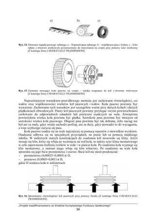 „Projekt współfinansowany ze środków Europejskiego Funduszu Społecznego”
34
Olejom do przekładni przemysłowych są stawiane następujące wymagania ogólne:
− dobre właściwości przeciwzużyciowe,
− dobre właściwości przeciwzatarciowe – zdolność do przenoszenia dużych nacisków
jednostkowych i obciążeń udarowych,
− odpowiednie do warunków pracy oleju, uwzględniające ekstremalne warunki pracy
(najniższe i najwyższe temperatury),
− brak skłonności do pienienia,
− dobre właściwości ochronne przed korozją i rdzewieniem,
− dobre właściwości adhezyjne,
− odporność na wymywanie wodą (zwłaszcza w przypadku olejów do przekładni
otwartych, łańcuchów, przegubów itp. mających kontakt z atmosferą),
− dobre właściwości antyutleniające,
− kompatybilność z materiałami konstrukcyjnymi przekładni, co ma istotne znaczenie
zwłaszcza w przypadku, gdy środek smarny zawiera dodatki uszlachetniające, które
mogą przyśpieszać korozję niektórych metali.
W obrabiarkach występuje od kilkunastu do kilkudziesięciu punktów smarowania,
a przy dużych centrach obróbczych ich liczba wynosi ponad sto.
Miejsca dostarczenia środków smarnych można sklasyfikować na:
− smarowane smarem stałym okresowo – łożyska silników, łożyska śrub pociągowych,
prowadnic tocznych, osie dźwigni, powierzchnie krzywek, przeguby, koła zębate
przekładni otwartych, niektóre sprzęgła itp.,
− smarowane olejem z instalacji smarowania obiegowego – łożyska wrzeciona, łożyska
przekładni zębatych, koła zębate przekładni zamkniętych,
− smarowane z centralnego układu smarowania – łoża, prowadnice.
Na rys. 12 przedstawiona jest instrukcja smarowania szlifierki do płaszczyzn SPD 30
sporządzona przez producenta. Instrukcja taka jest integralną częścią dokumentacji
techniczno-ruchowej (DTR). W przypadkach zaistnienia konieczności doboru do smarowania
przekładni środka smarnego innego niż dotychczas stosowany, należy kierować się przede
wszystkim zaleceniami producenta przekładni. Zazwyczaj producent przekładni podaje
podstawowe charakterystyki zalecanego środka smarnego. W aktualnie produkowanych
przekładniach jest zazwyczaj podana klasa jakościowa oleju, zgodnie z klasyfikacją ISO
6743–6 oraz klasa lepkościowa wg ISO 3448. W takiej sytuacji dobór środka smarnego
polega na porównaniu wymagań producenta przekładni z danymi katalogowymi środka
smarnego. Zazwyczaj częścią instrukcji smarowania jest tabela zamienników olejów i smarów
różnych producentów, zalecanych przez wytwórcę obrabiarki.
4.3.2. Pytania sprawdzające
Odpowiadając na pytania, sprawdzisz, czy jesteś przygotowany do wykonania ćwiczeń.
1. Jakie znasz sposoby posadowienia obrabiarek?
2. Jakie znasz sposoby poziomowania obrabirek?
3. Jakie zadania realizują stopy antywibracyjne?
4. Na czym polega odkonserwowanie maszyny?
5. Jakie zdarzenia należy opisywać w Dokumentacji Techniczno-Ruchowej?
6. Dlaczego regularnie smaruje się maszyny (zgodnie z DTR)?
 